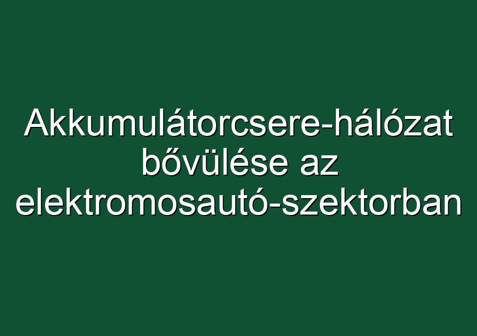Akkumulátorcsere-hálózat bővülése az elektromosautó-szektorban