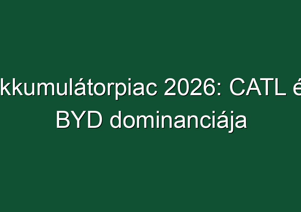 Akkumulátorpiac 2026: CATL és BYD dominanciája