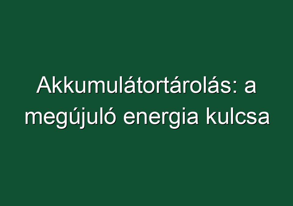 Akkumulátortárolás: a megújuló energia kulcsa