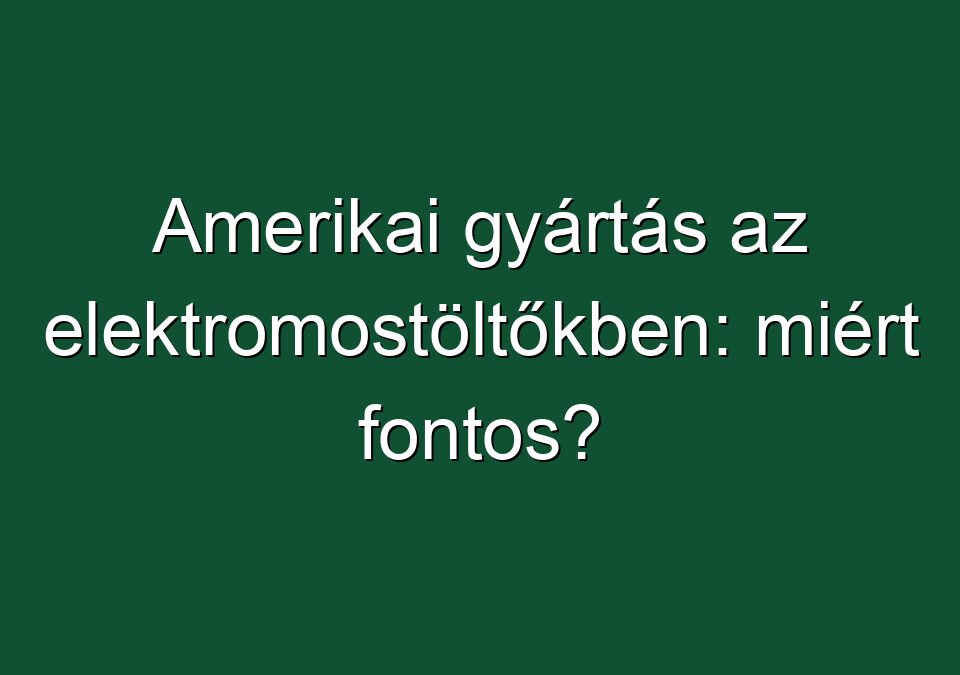 Amerikai gyártás az elektromostöltőkben: miért fontos?