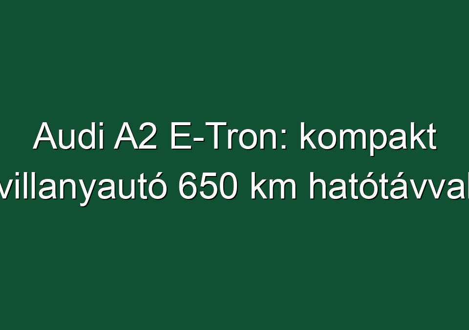 Audi A2 E-Tron: kompakt villanyautó 650 km hatótávval