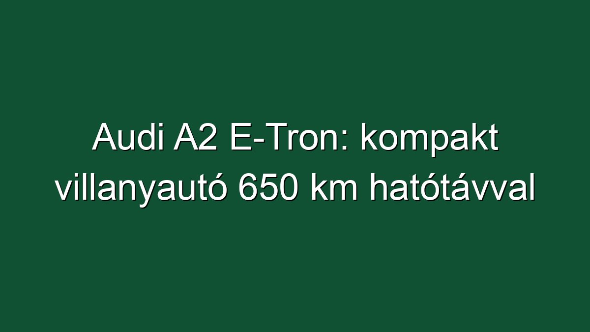 Audi A2 E-Tron: kompakt villanyautó 650 km hatótávval