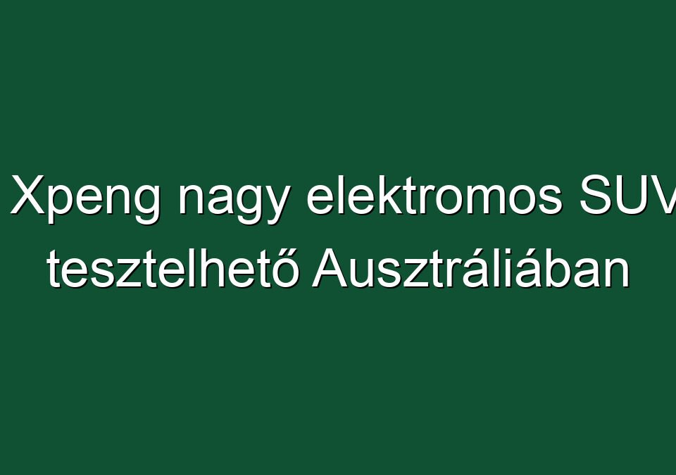 Az Xpeng nagy elektromos SUV-ja tesztelhető Ausztráliában