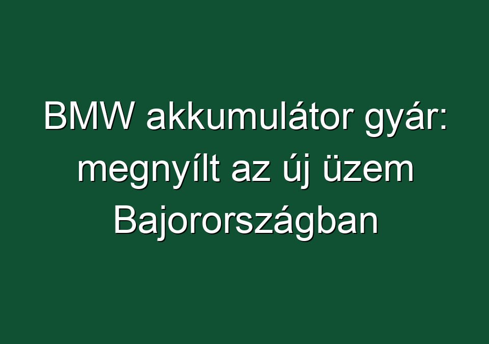 BMW akkumulátor gyár: megnyílt az új üzem Bajorországban