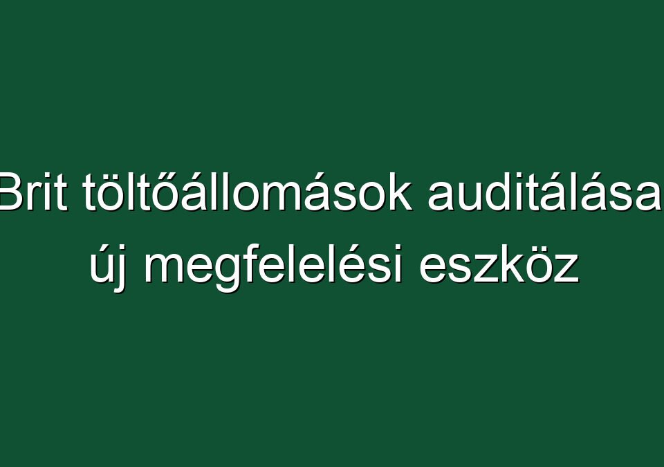 Brit töltőállomások auditálása: új megfelelési eszköz
