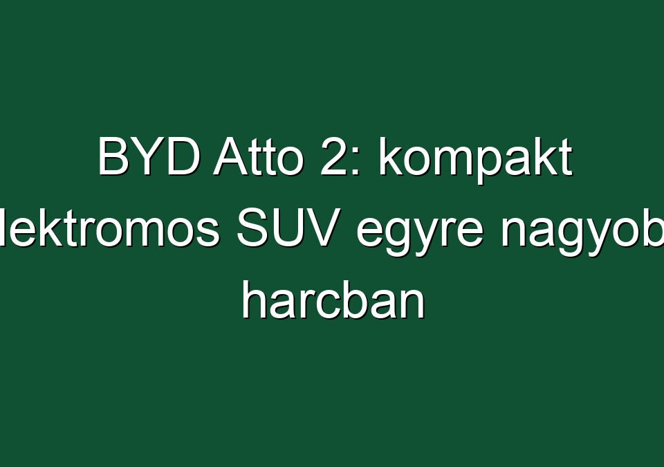 BYD Atto 2: kompakt elektromos SUV egyre nagyobb harcban