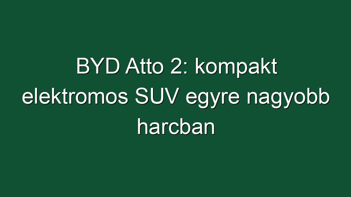 BYD Atto 2: kompakt elektromos SUV egyre nagyobb harcban