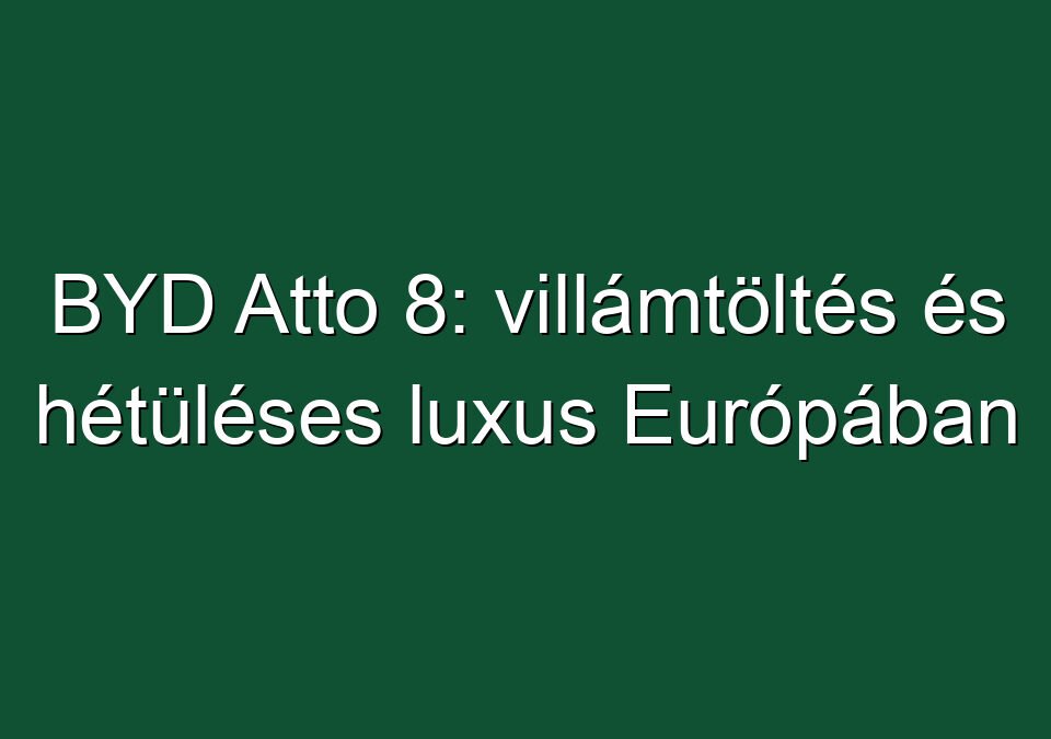 BYD Atto 8: villámtöltés és hétüléses luxus Európában
