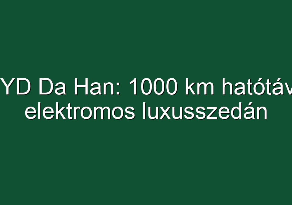 BYD Da Han: 1000 km hatótávú elektromos luxusszedán