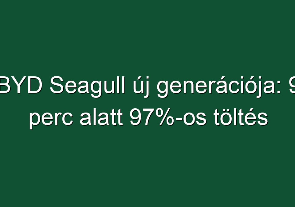 BYD Seagull új generációja: 9 perc alatt 97%-os töltés