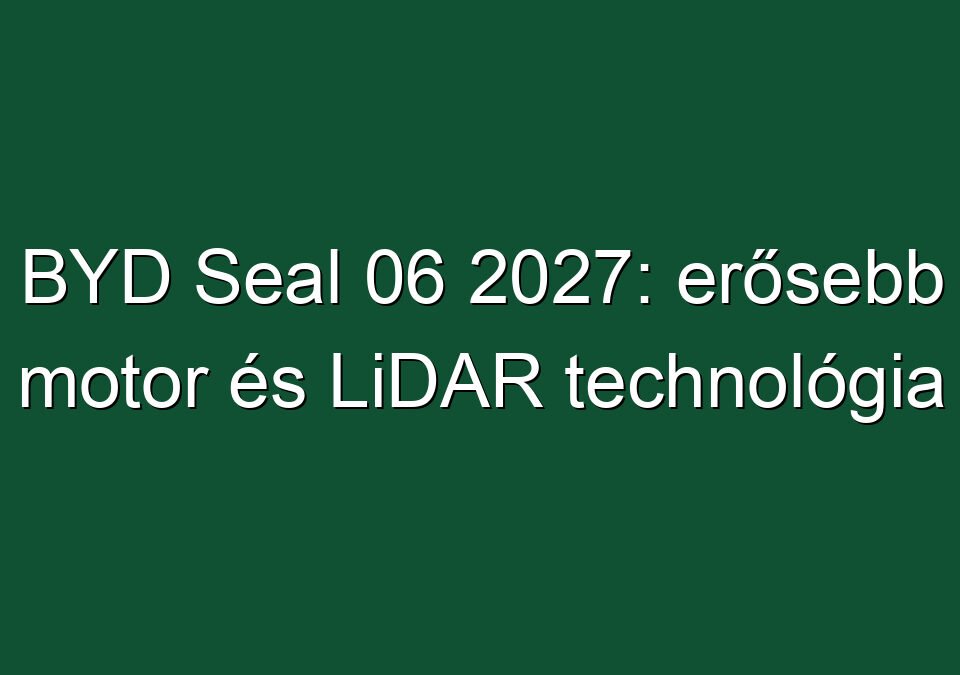 BYD Seal 06 2027: erősebb motor és LiDAR technológia