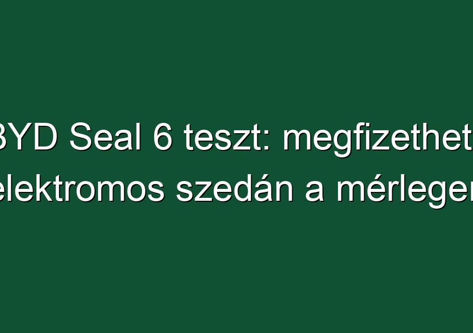 BYD Seal 6 teszt: megfizethető elektromos szedán a mérlegen