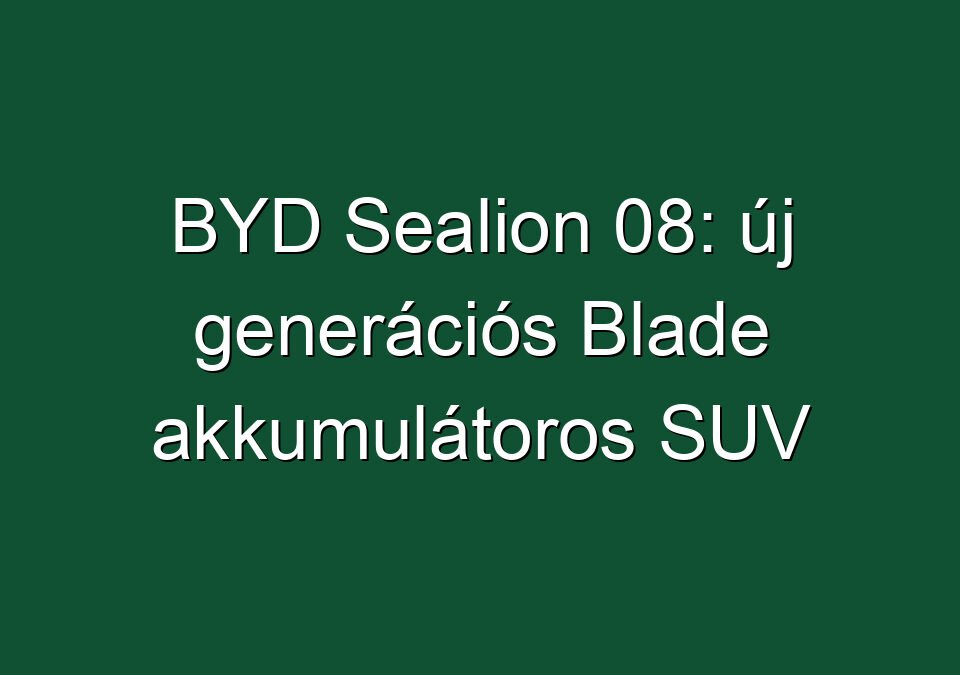 BYD Sealion 08: új generációs Blade akkumulátoros SUV