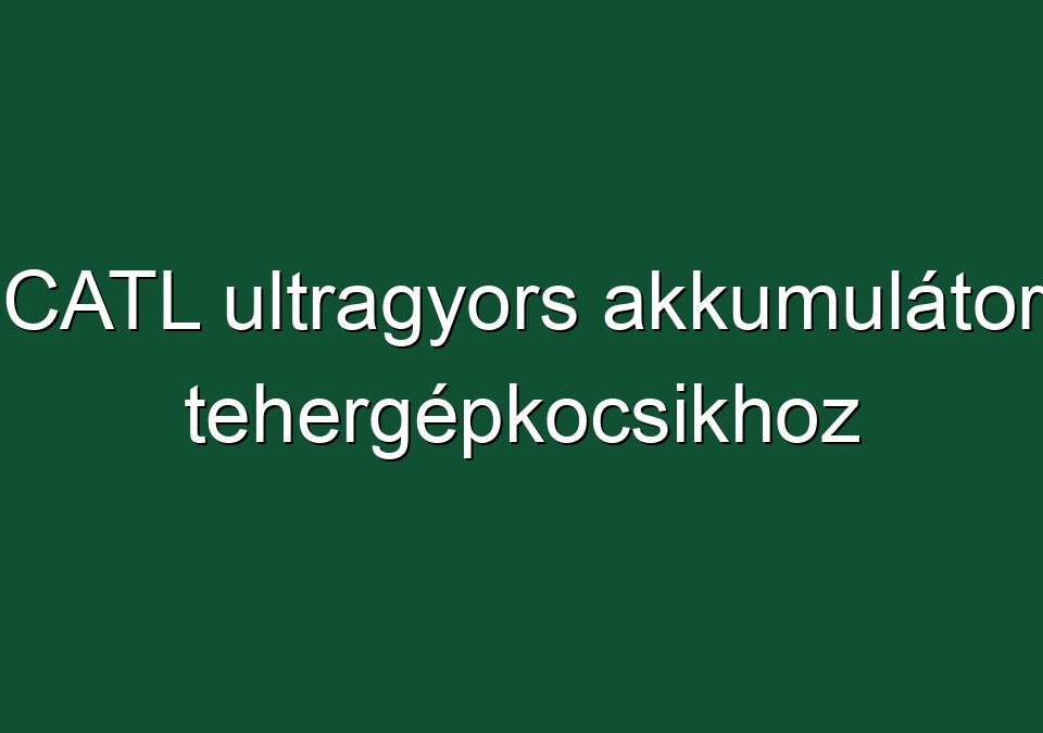 CATL ultragyors akkumulátor tehergépkocsikhoz