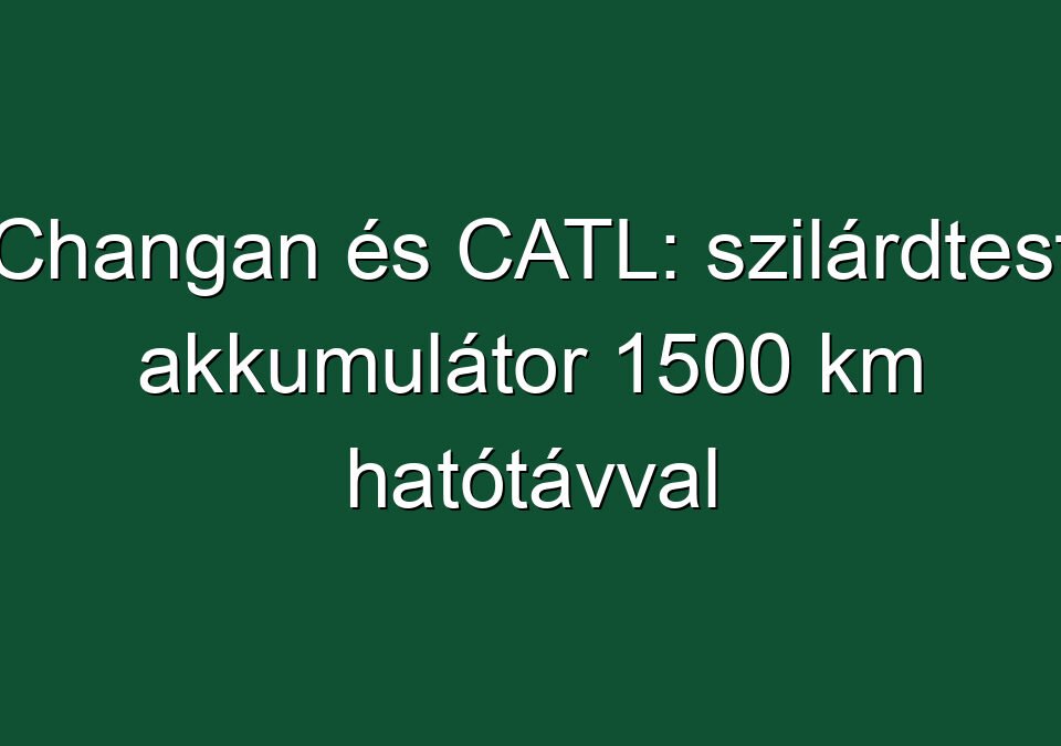 Changan és CATL: szilárdtest akkumulátor 1500 km hatótávval