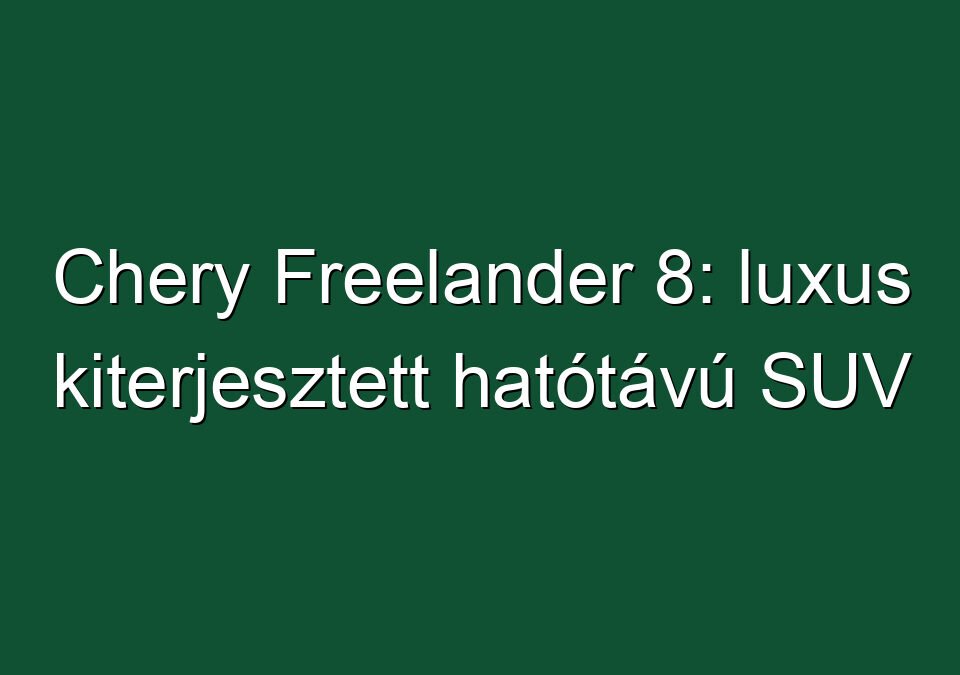 Chery Freelander 8: luxus kiterjesztett hatótávú SUV