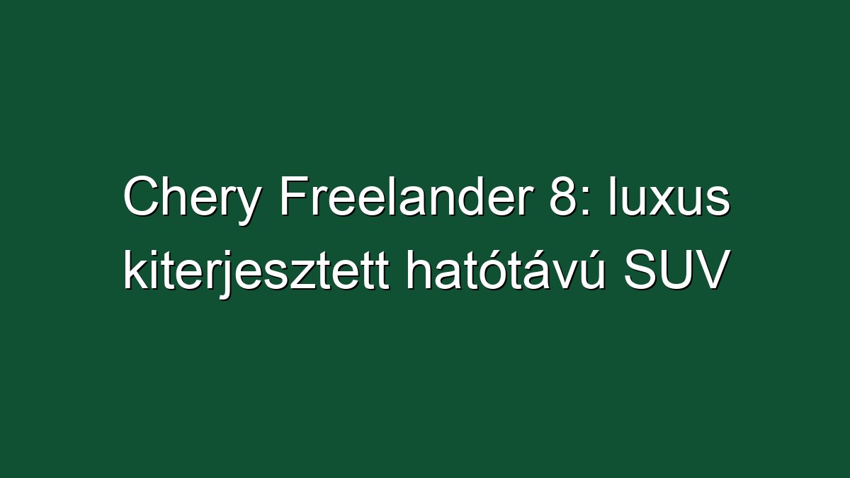 Chery Freelander 8: luxus kiterjesztett hatótávú SUV