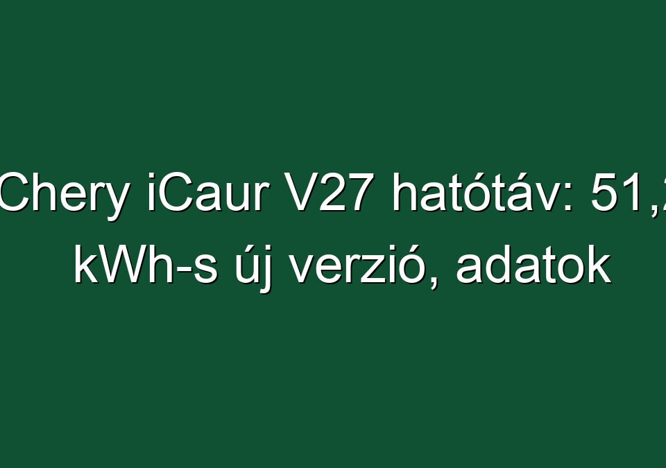 Chery iCaur V27 hatótáv: 51,2 kWh-s új verzió, adatok