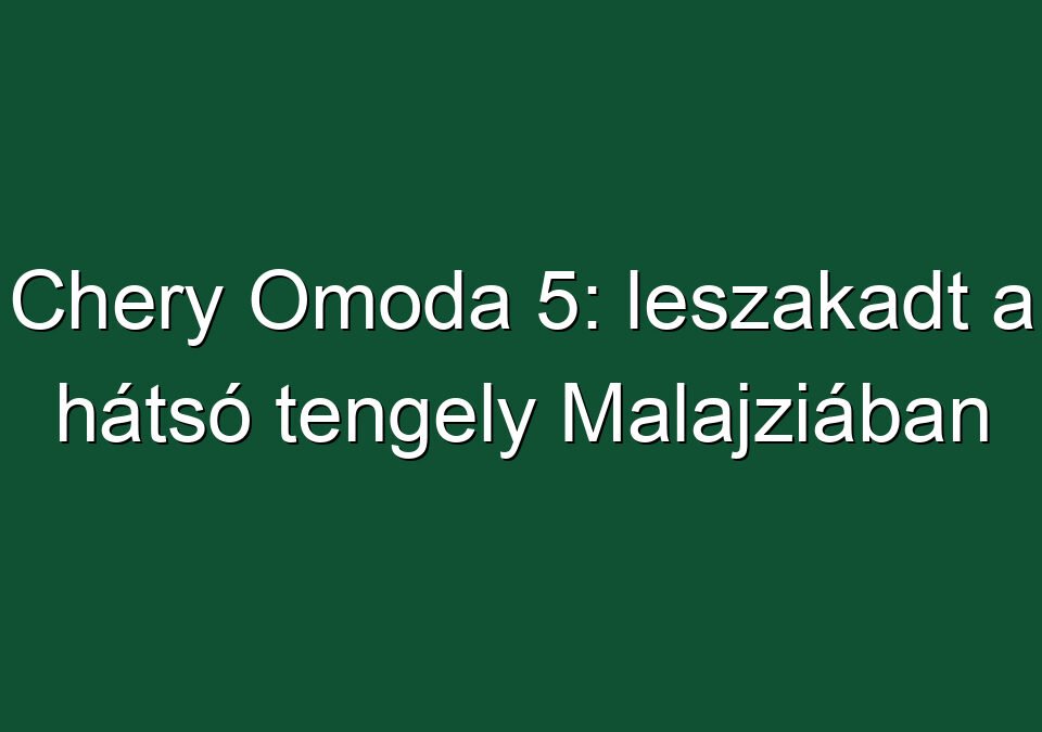 Chery Omoda 5: leszakadt a hátsó tengely Malajziában