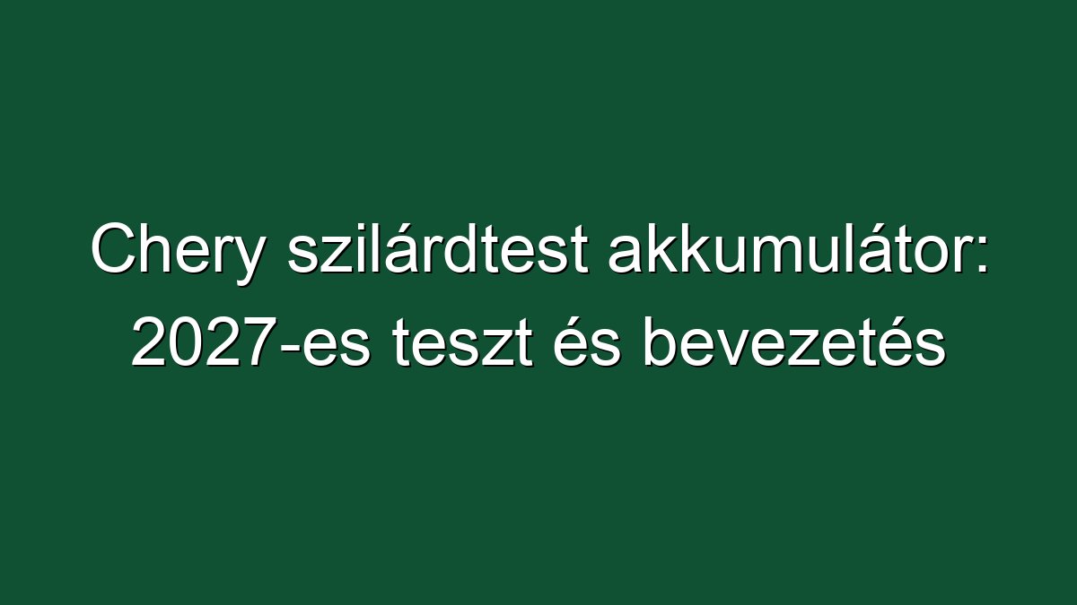 Chery szilárdtest akkumulátor: 2027-es teszt és bevezetés