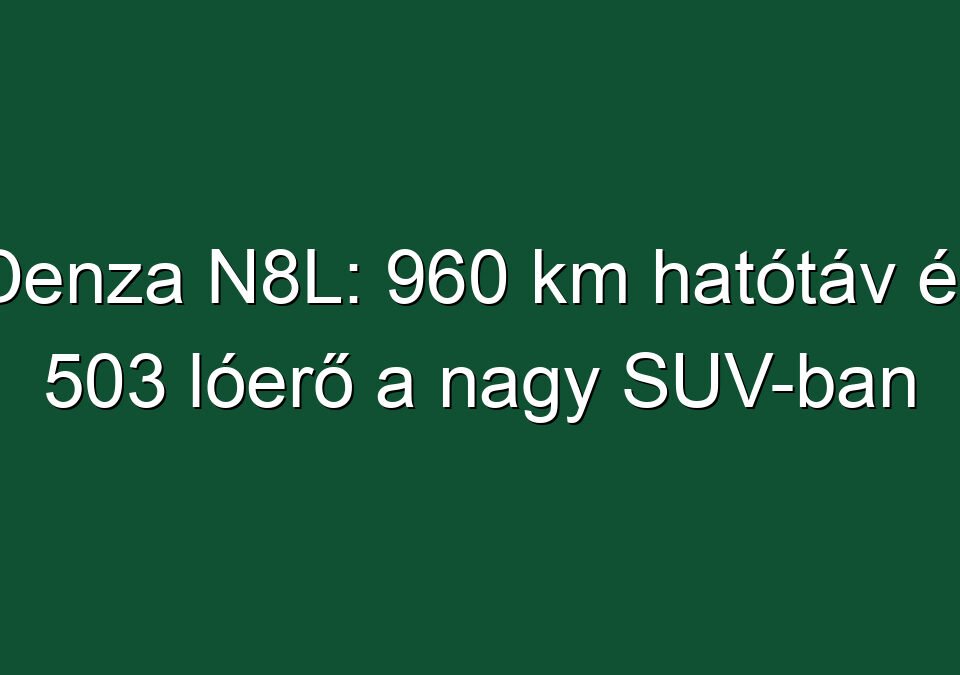 Denza N8L: 960 km hatótáv és 503 lóerő a nagy SUV-ban