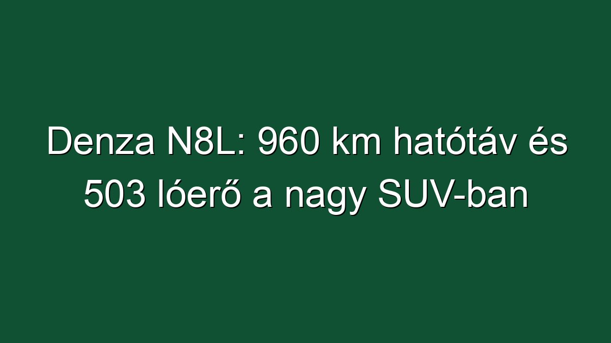 Denza N8L: 960 km hatótáv és 503 lóerő a nagy SUV-ban