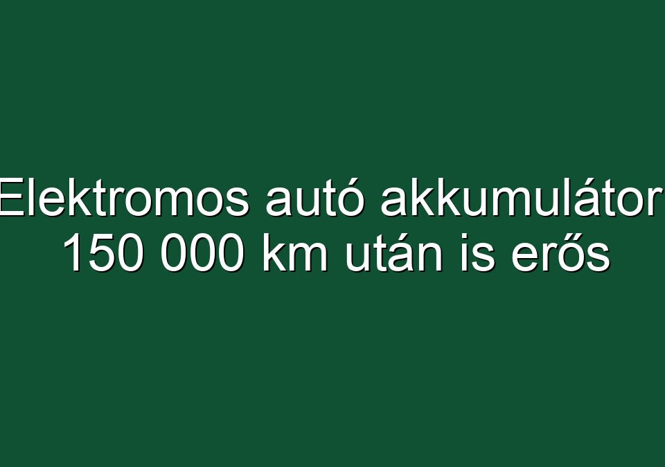 Elektromos autó akkumulátor: 150 000 km után is erős