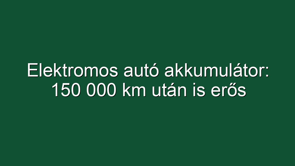 Elektromos autó akkumulátor: 150 000 km után is erős
