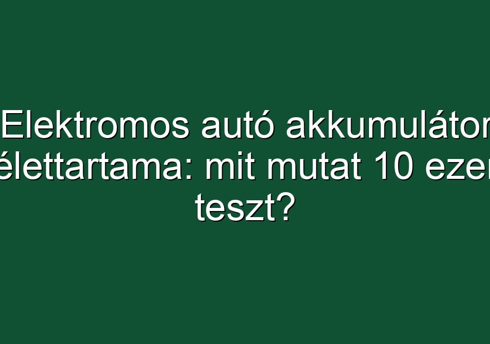 Elektromos autó akkumulátor élettartama: mit mutat 10 ezer teszt?