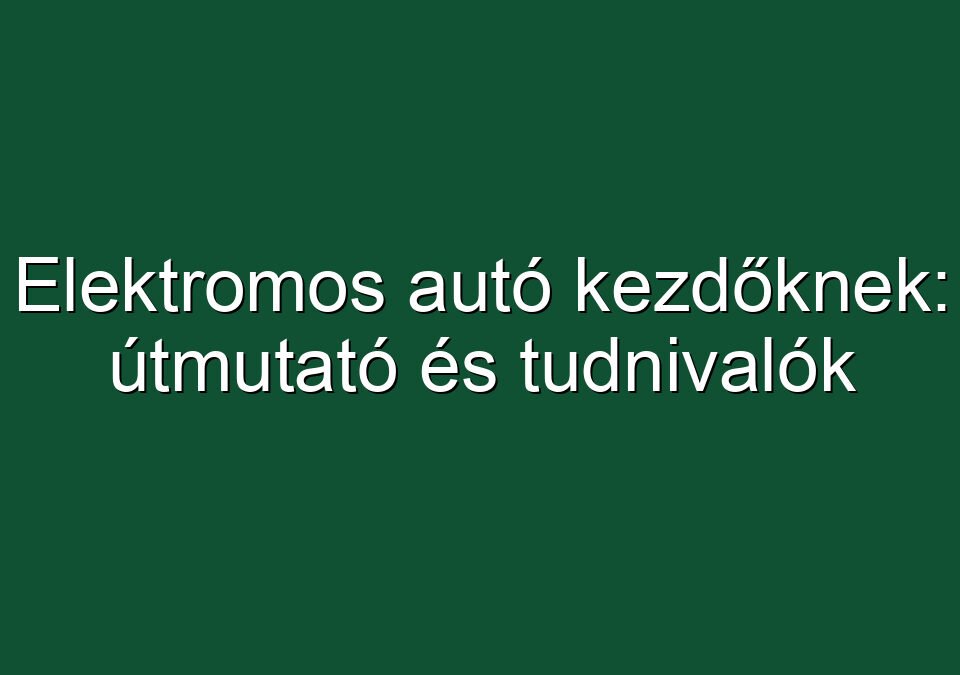 Elektromos autó kezdőknek: útmutató és tudnivalók