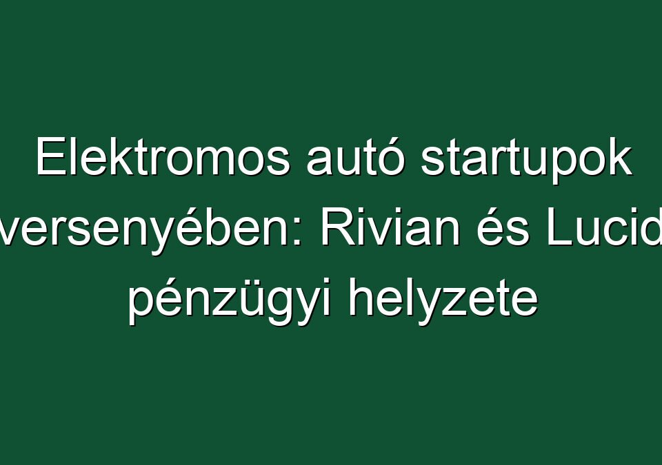 Elektromos autó startupok versenyében: Rivian és Lucid pénzügyi helyzete