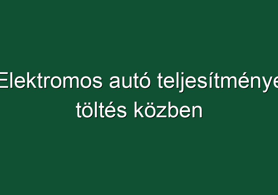 Elektromos autó teljesítménye töltés közben