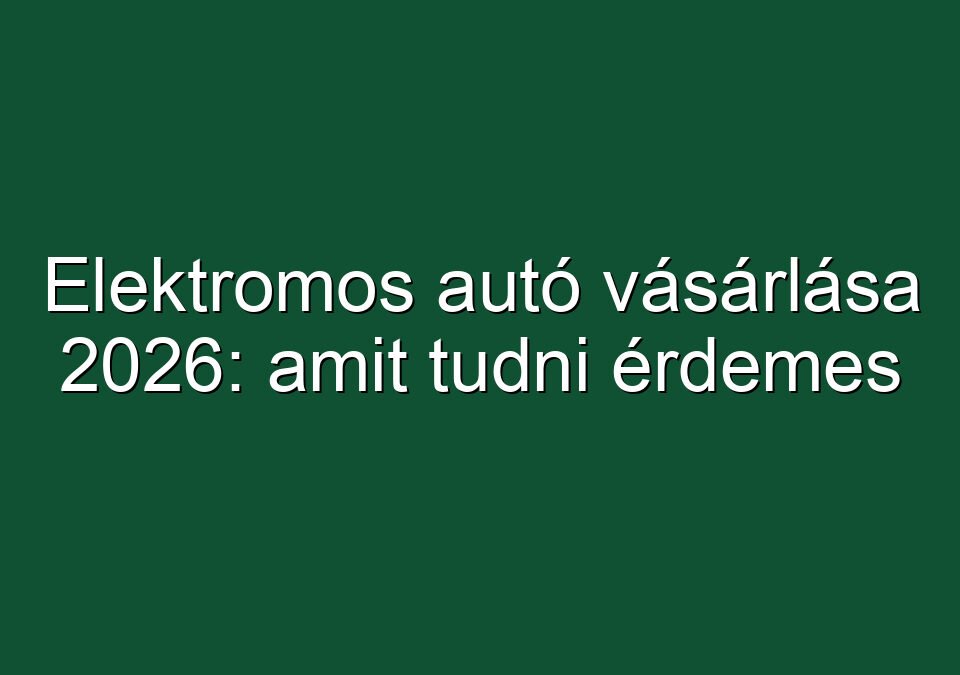 Elektromos autó vásárlása 2026: amit tudni érdemes