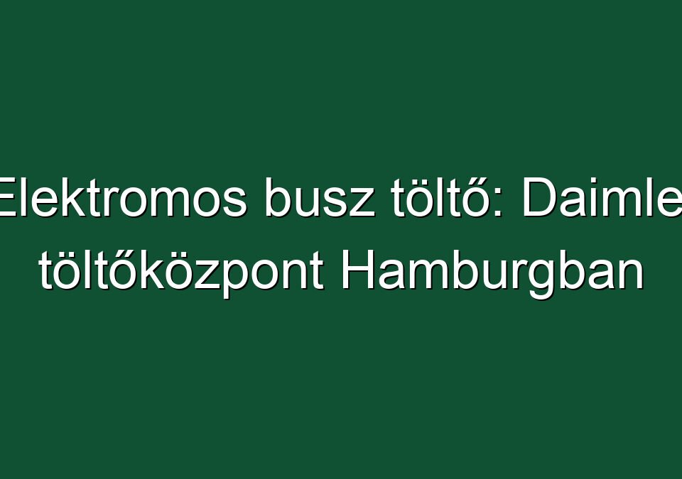 Elektromos busz töltő: Daimler töltőközpont Hamburgban