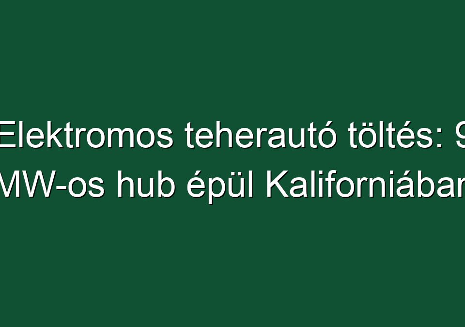 Elektromos teherautó töltés: 9 MW-os hub épül Kaliforniában