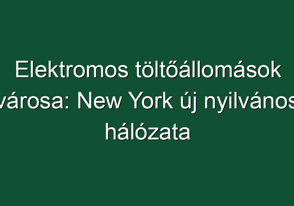 Elektromos töltőállomások városa: New York új nyilvános hálózata