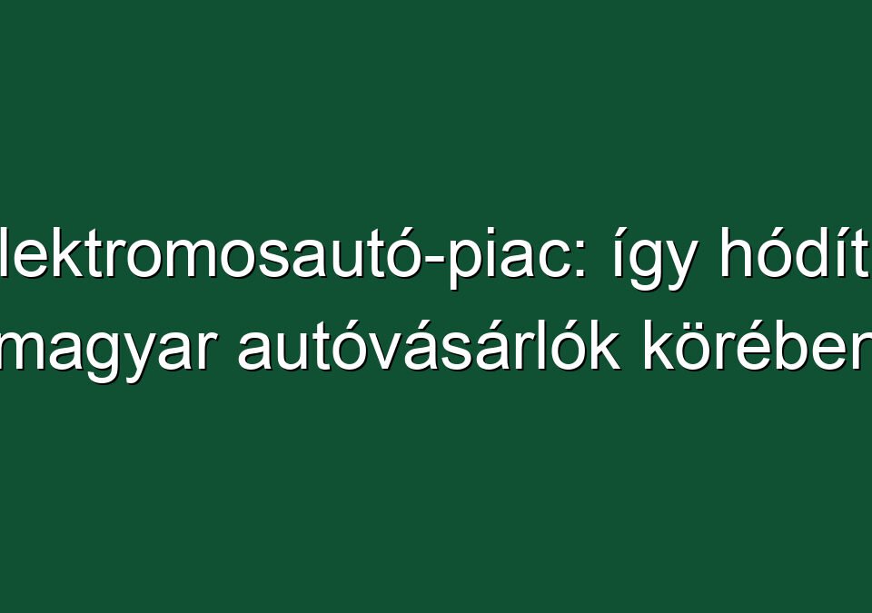 Elektromosautó-piac: így hódít a magyar autóvásárlók körében