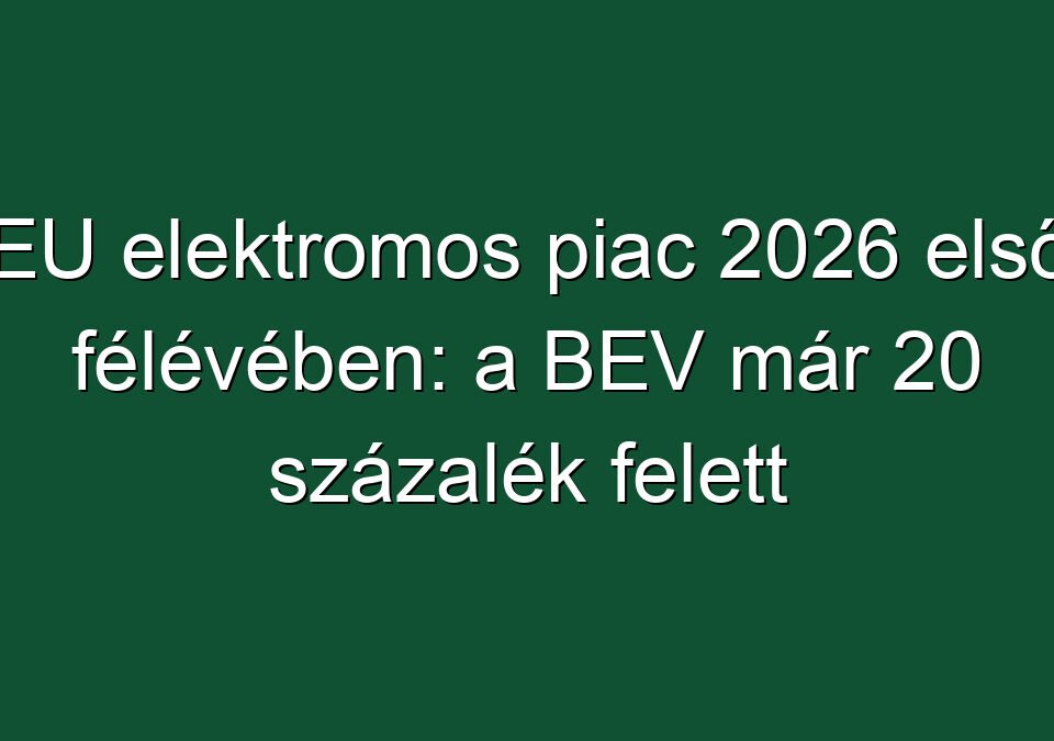 EU elektromos piac 2026 első félévében: a BEV már 20 százalék felett