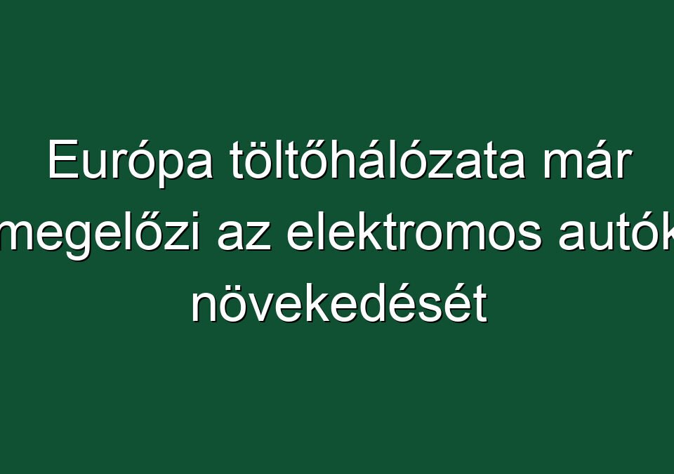 Európa töltőhálózata már megelőzi az elektromos autók növekedését