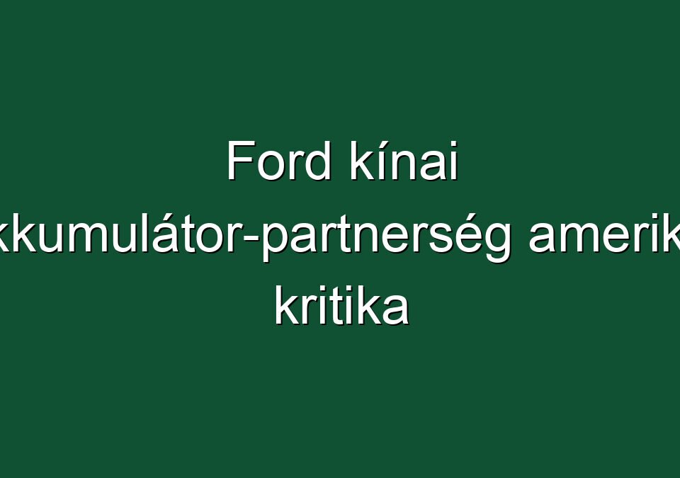 Ford kínai akkumulátor-partnerség amerikai kritika