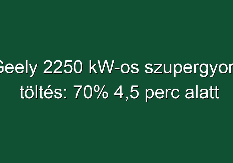 Geely 2250 kW-os szupergyors töltés: 70% 4,5 perc alatt