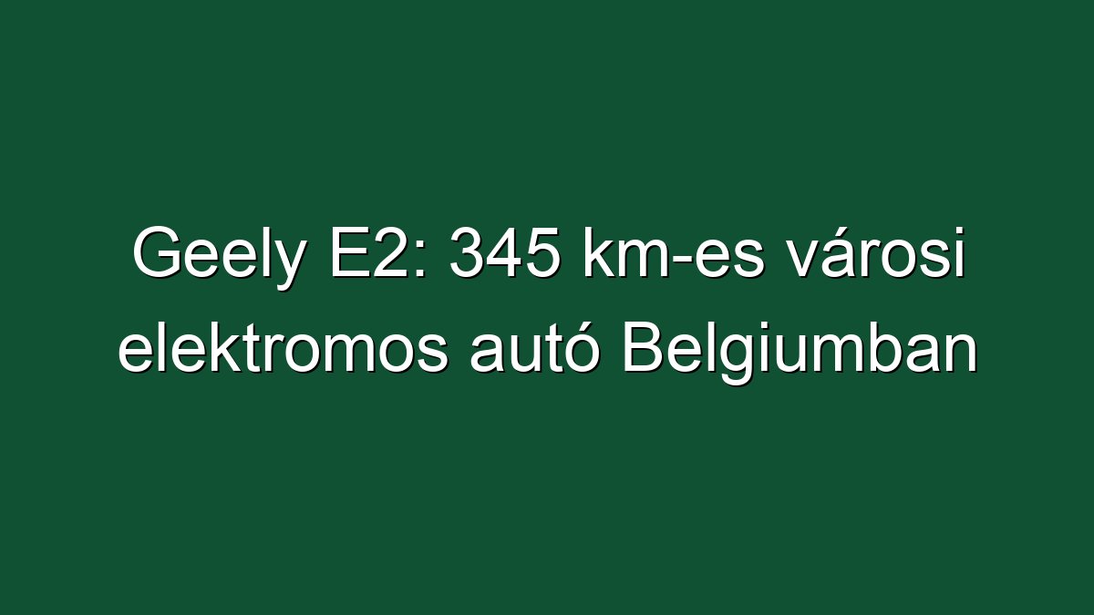 Geely E2: 345 km-es városi elektromos autó Belgiumban