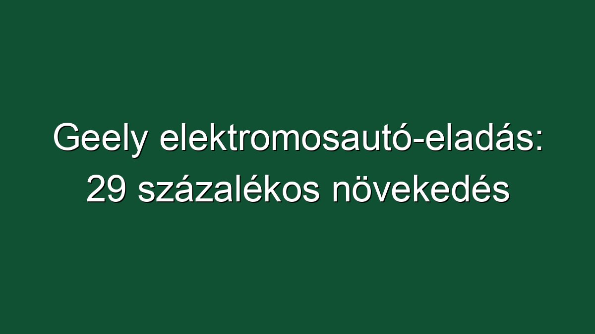 Geely elektromosautó-eladás: 29 százalékos növekedés