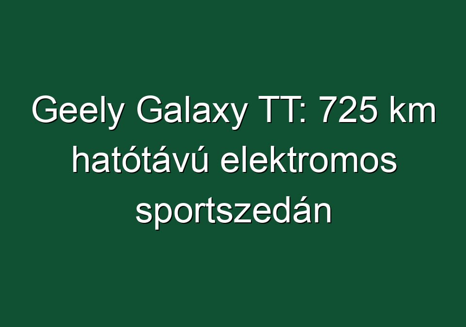 Geely Galaxy TT: 725 km hatótávú elektromos sportszedán