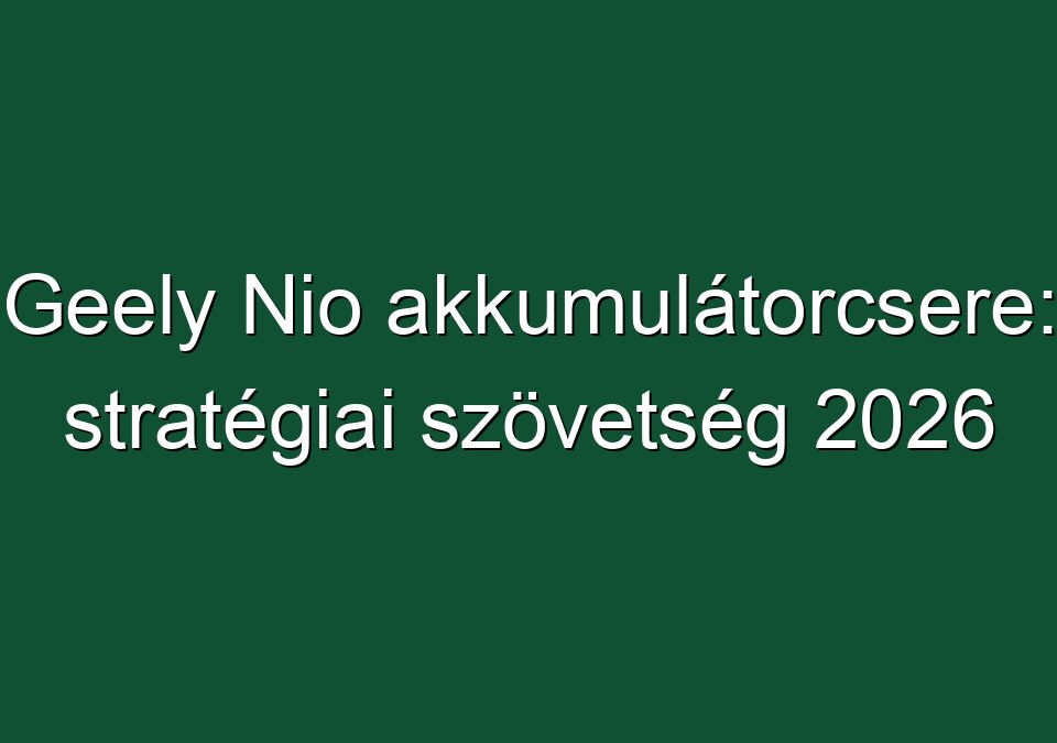 Geely Nio akkumulátorcsere: stratégiai szövetség 2026