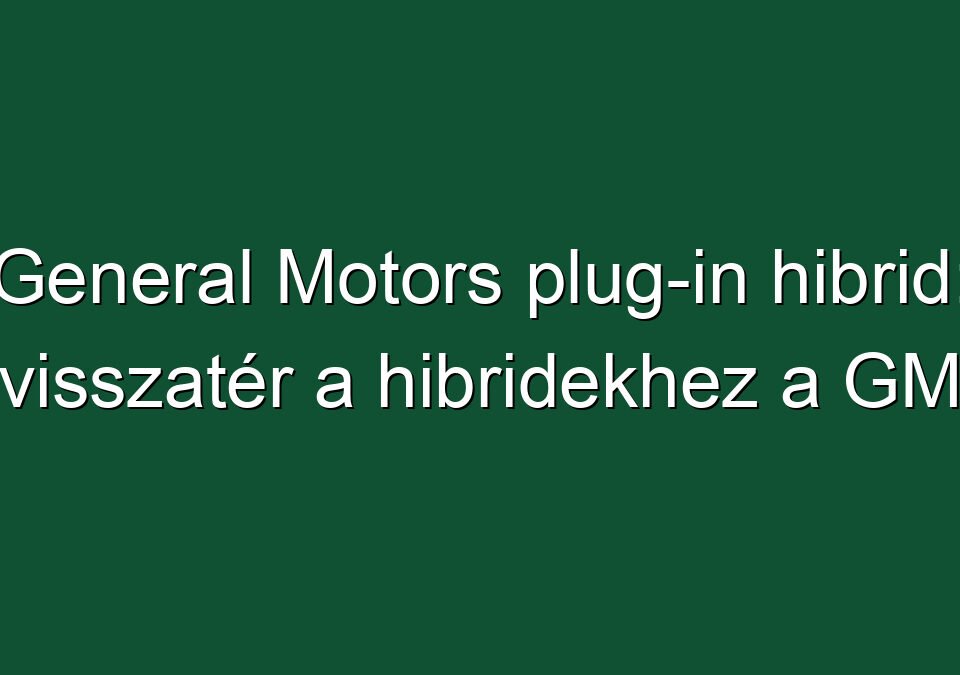 General Motors plug-in hibrid: visszatér a hibridekhez a GM