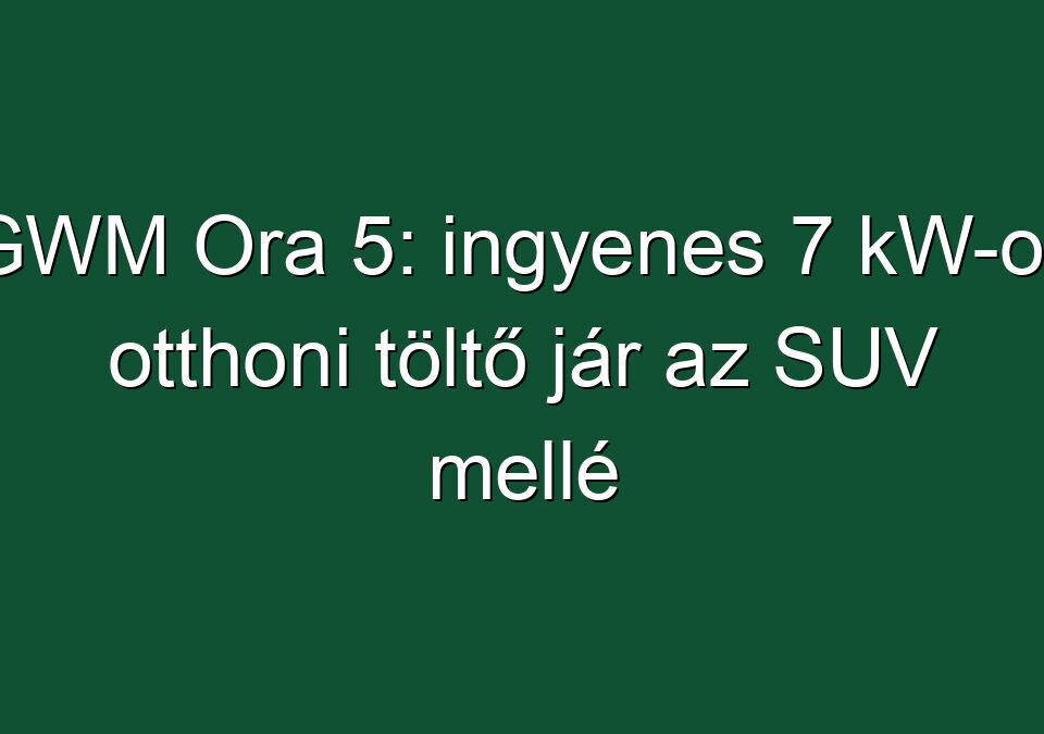 GWM Ora 5: ingyenes 7 kW-os otthoni töltő jár az SUV mellé