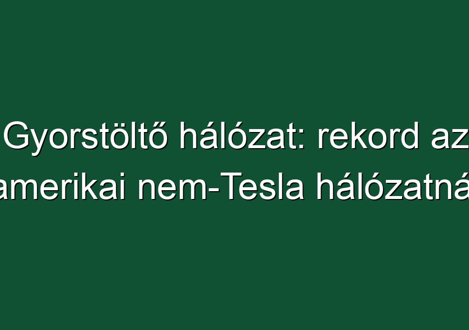 Gyorstöltő hálózat: rekord az amerikai nem-Tesla hálózatnál