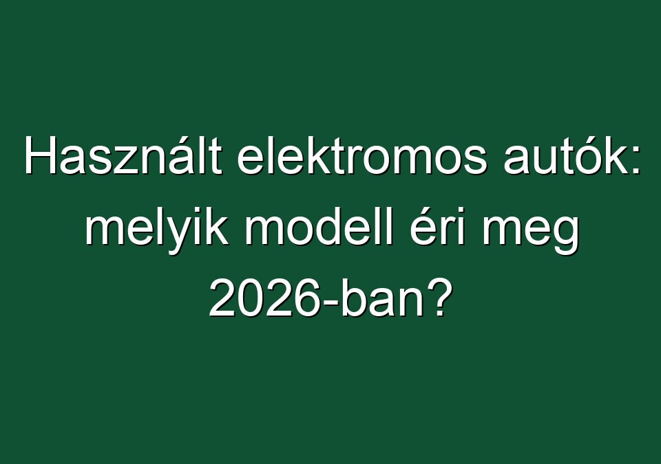Használt elektromos autók: melyik modell éri meg 2026-ban?