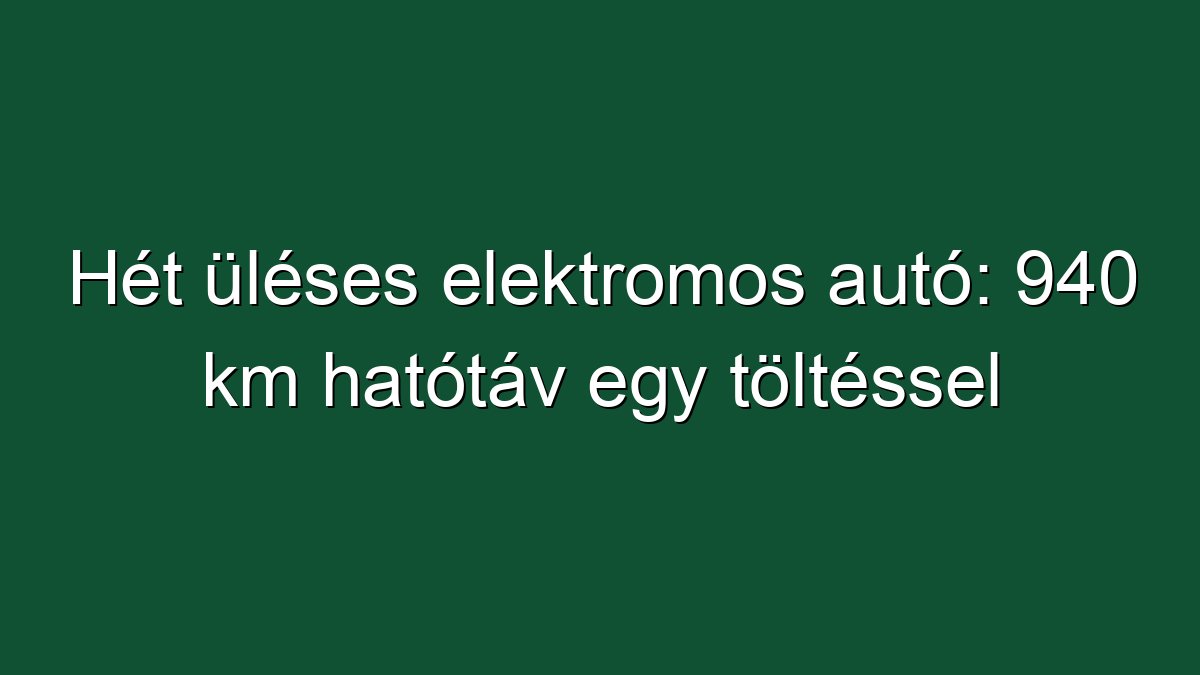 Hét üléses elektromos autó: 940 km hatótáv egy töltéssel